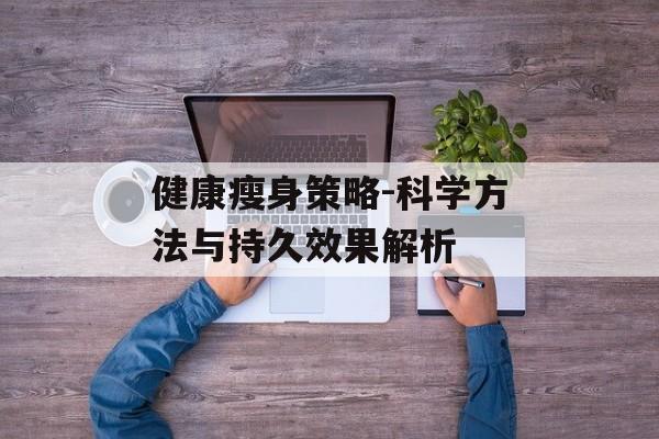 健康瘦身策略-科学方法与持久效果解析 健康瘦身策略-科学方法与持久效果解析