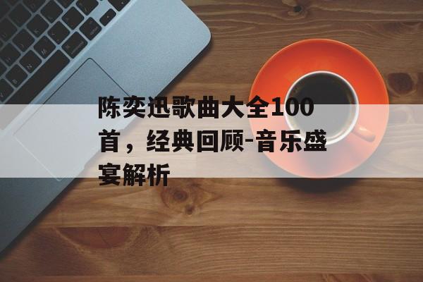 陈奕迅歌曲大全100首,经典回顾-音乐盛宴解析 陈奕迅歌曲大全100首,经典回顾-音乐盛宴解析