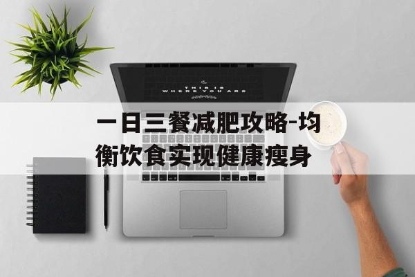 一日三餐减肥攻略-均衡饮食实现健康瘦身