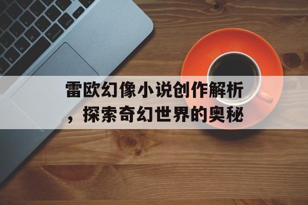 雷欧幻像小说创作解析,探索奇幻世界的奥秘 雷欧幻像小说创作解析,探索奇幻世界的奥秘