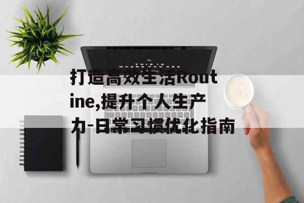 打造高效生活Routine,提升个人生产力-日常习惯优化指南 打造高效生活Routine,提升个人生产力-日常习惯优化指南