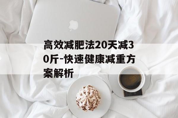 高效减肥法20天减30斤-快速健康减重方案解析 高效减肥法20天减30斤-快速健康减重方案解析