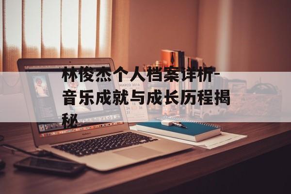林俊杰个人档案详析-音乐成就与成长历程揭秘 林俊杰个人档案详析-音乐成就与成长历程揭秘