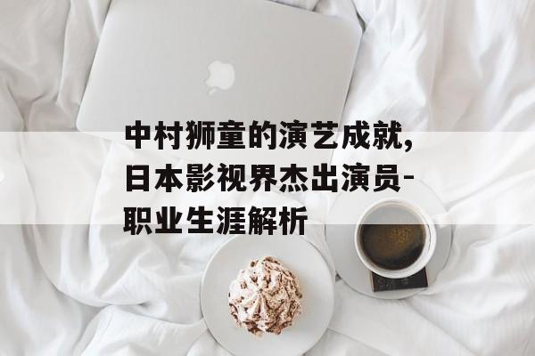 中村狮童的演艺成就,日本影视界杰出演员-职业生涯解析 中村狮童的演艺成就,日本影视界杰出演员-职业生涯解析
