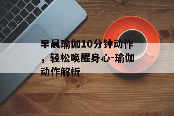 早晨瑜伽10分钟动作,轻松唤醒身心-瑜伽动作解析 早晨瑜伽10分钟动作,轻松唤醒身心-瑜伽动作解析