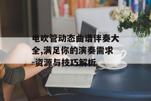 电吹管动态曲谱伴奏大全,满足你的演奏需求-资源与技巧解析 电吹管动态曲谱伴奏大全,满足你的演奏需求-资源与技巧解析