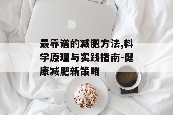 最靠谱的减肥方法,科学原理与实践指南-健康减肥新策略 最靠谱的减肥方法,科学原理与实践指南-健康减肥新策略