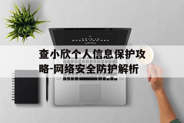 查小欣个人信息保护攻略-网络安全防护解析 查小欣个人信息保护攻略-网络安全防护解析