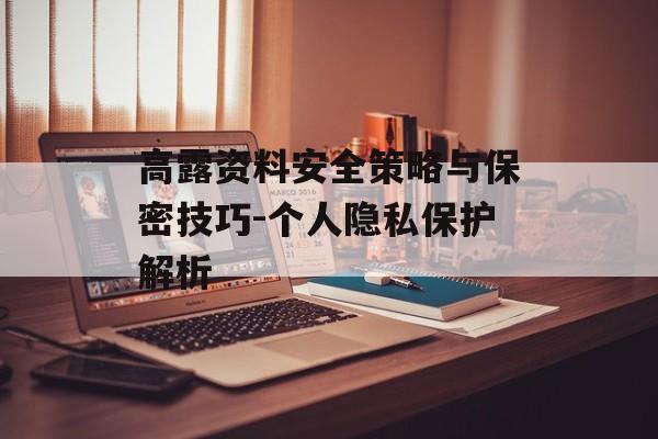 高露资料安全策略与保密技巧-个人隐私保护解析 高露资料安全策略与保密技巧-个人隐私保护解析