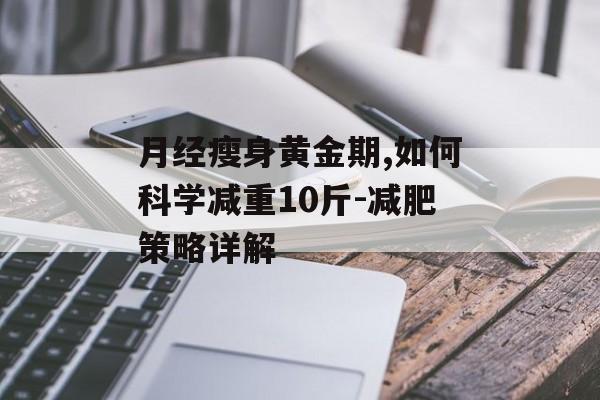 月经瘦身黄金期,如何科学减重10斤-减肥策略详解 月经瘦身黄金期,如何科学减重10斤-减肥策略详解