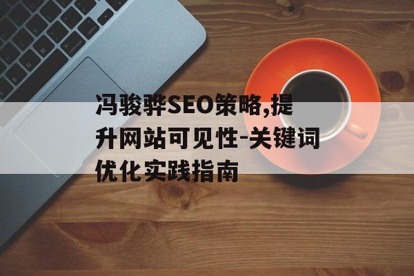 冯骏骅SEO策略,提升网站可见性-关键词优化实践指南 冯骏骅SEO策略,提升网站可见性-关键词优化实践指南