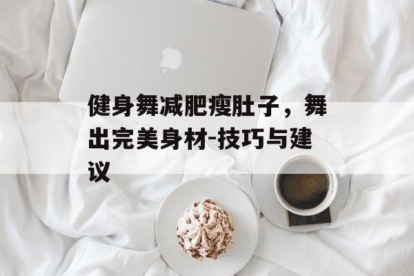 健身舞减肥瘦肚子,舞出完美身材-技巧与建议 健身舞减肥瘦肚子,舞出完美身材-技巧与建议