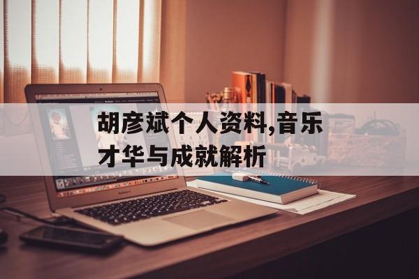 胡彦斌个人资料,音乐才华与成就解析 胡彦斌个人资料,音乐才华与成就解析
