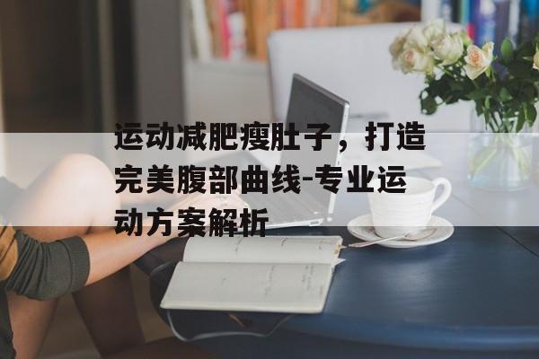 运动减肥瘦肚子,打造完美腹部曲线-专业运动方案解析 运动减肥瘦肚子,打造完美腹部曲线-专业运动方案解析