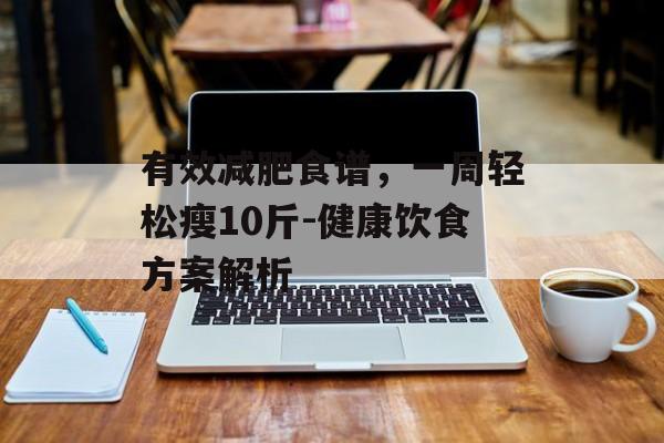 有效减肥食谱,一周轻松瘦10斤-健康饮食方案解析 有效减肥食谱,一周轻松瘦10斤-健康饮食方案解析