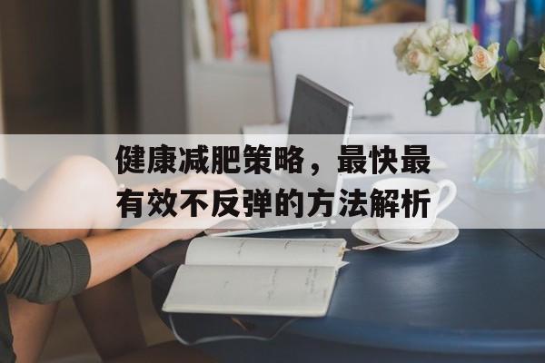 健康减肥策略,最快最有效不反弹的方法解析 健康减肥策略,最快最有效不反弹的方法解析