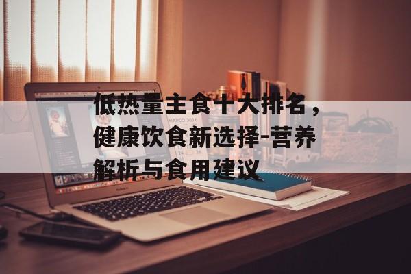 低热量主食十大排名,健康饮食新选择-营养解析与食用建议 低热量主食十大排名,健康饮食新选择-营养解析与食用建议