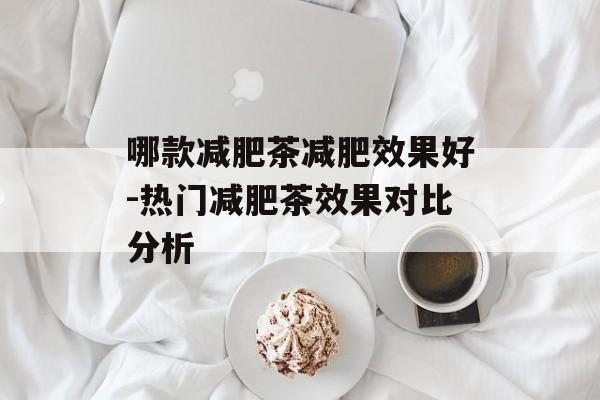 哪款减肥茶减肥效果好-热门减肥茶效果对比分析