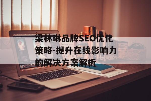 梁林琳品牌SEO优化策略-提升在线影响力的解决方案解析 梁林琳品牌SEO优化策略-提升在线影响力的解决方案解析