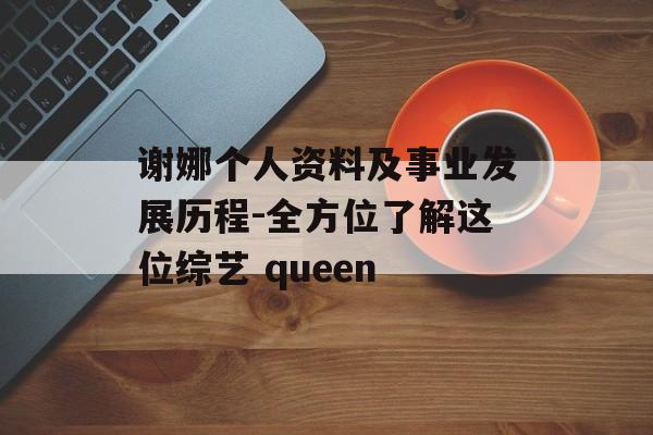 谢娜个人资料及事业发展历程-全方位了解这位综艺 queen 谢娜个人资料及事业发展历程-全方位了解这位综艺 queen
