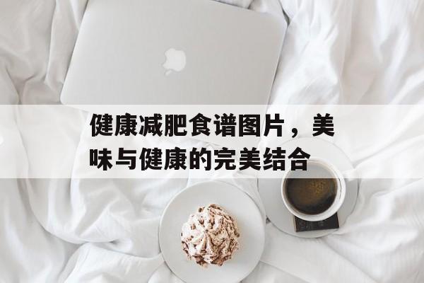 健康减肥食谱图片,美味与健康的完美结合 健康减肥食谱图片,美味与健康的完美结合