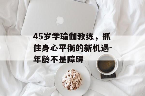 45岁学瑜伽教练，抓住身心平衡的新机遇-年龄不是障碍