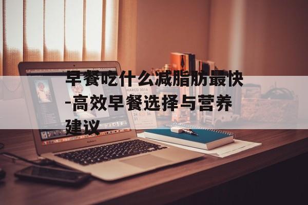早餐吃什么减脂肪最快-高效早餐选择与营养建议 早餐吃什么减脂肪最快-高效早餐选择与营养建议