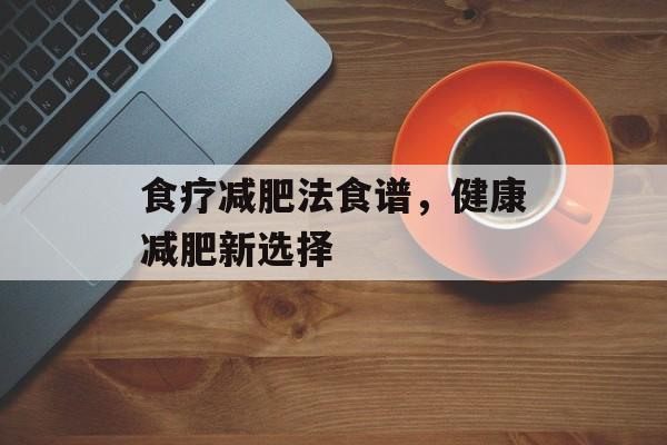 食疗减肥法食谱,健康减肥新选择 食疗减肥法食谱,健康减肥新选择