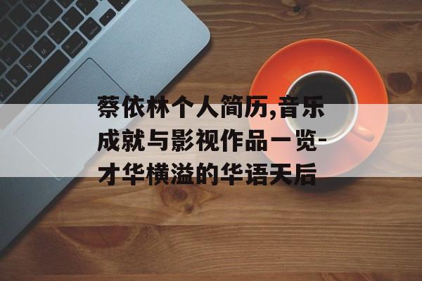 蔡依林个人简历,音乐成就与影视作品一览-才华横溢的华语天后 蔡依林个人简历,音乐成就与影视作品一览-才华横溢的华语天后
