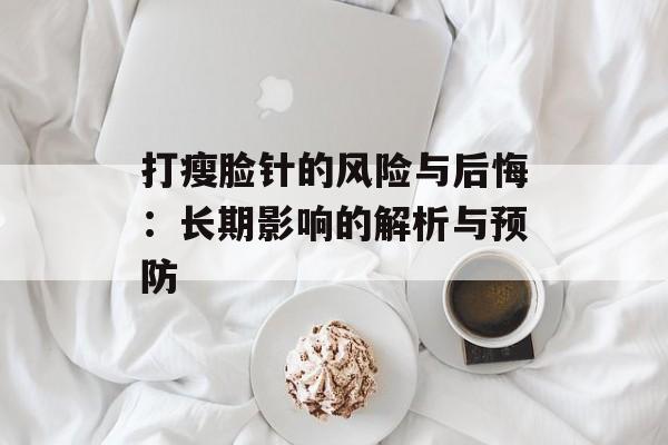 打瘦脸针的风险与后悔:长期影响的解析与预防 打瘦脸针的风险与后悔:长期影响的解析与预防