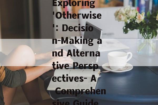 Exploring 'Otherwise': Decision-Making and Alternative Perspectives- A Comprehensive Guide