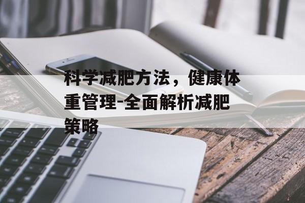 科学减肥方法,健康体重管理-全面解析减肥策略 科学减肥方法,健康体重管理-全面解析减肥策略