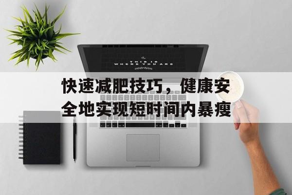 快速减肥技巧,健康安全地实现短时间内暴瘦 快速减肥技巧,健康安全地实现短时间内暴瘦