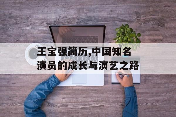王宝强简历,中国知名演员的成长与演艺之路 王宝强简历,中国知名演员的成长与演艺之路