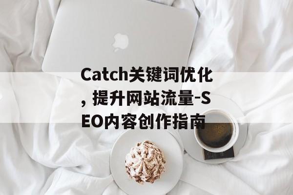 Catch关键词优化, 提升网站流量-SEO内容创作指南 Catch关键词优化, 提升网站流量-SEO内容创作指南