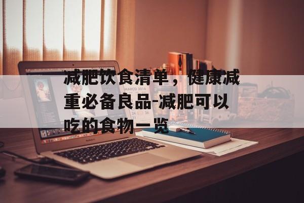 减肥饮食清单,健康减重必备良品-减肥可以吃的食物一览 减肥饮食清单,健康减重必备良品-减肥可以吃的食物一览