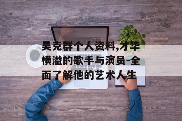 吴克群个人资料,才华横溢的歌手与演员-全面了解他的艺术人生 吴克群个人资料,才华横溢的歌手与演员-全面了解他的艺术人生