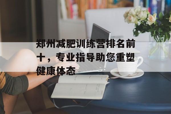 郑州减肥训练营排名前十,专业指导助您重塑健康体态 郑州减肥训练营排名前十,专业指导助您重塑健康体态