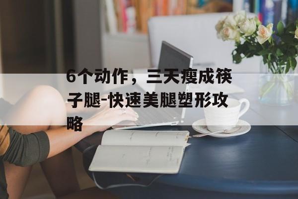 6个动作,三天瘦成筷子腿-快速美腿塑形攻略 6个动作,三天瘦成筷子腿-快速美腿塑形攻略