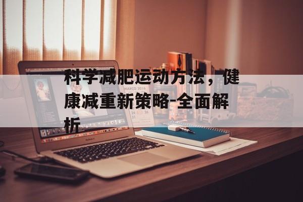 科学减肥运动方法,健康减重新策略-全面解析 科学减肥运动方法,健康减重新策略-全面解析