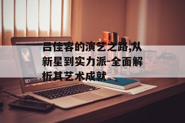 吕佳容的演艺之路,从新星到实力派-全面解析其艺术成就 吕佳容的演艺之路,从新星到实力派-全面解析其艺术成就