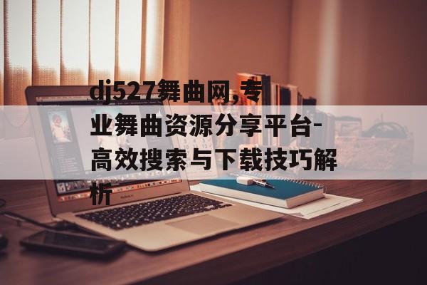 dj527舞曲网,专业舞曲资源分享平台-高效搜索与下载技巧解析 dj527舞曲网,专业舞曲资源分享平台-高效搜索与下载技巧解析