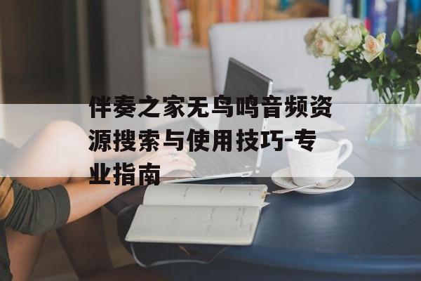 伴奏之家无鸟鸣音频资源搜索与使用技巧-专业指南 伴奏之家无鸟鸣音频资源搜索与使用技巧-专业指南