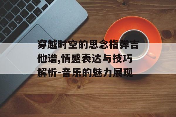 穿越时空的思念指弹吉他谱,情感表达与技巧解析-音乐的魅力展现 穿越时空的思念指弹吉他谱,情感表达与技巧解析-音乐的魅力展现
