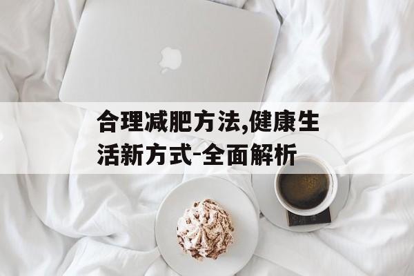 合理减肥方法,健康生活新方式-全面解析 合理减肥方法,健康生活新方式-全面解析