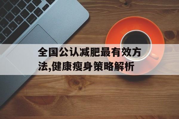 全国公认减肥最有效方法,健康瘦身策略解析 全国公认减肥最有效方法,健康瘦身策略解析