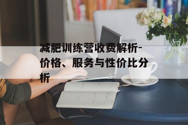 减肥训练营收费解析-价格、服务与性价比分析 减肥训练营收费解析-价格、服务与性价比分析