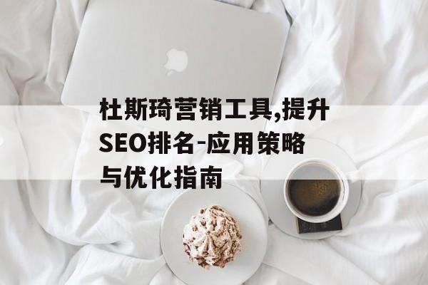 杜斯琦营销工具,提升SEO排名-应用策略与优化指南 杜斯琦营销工具,提升SEO排名-应用策略与优化指南