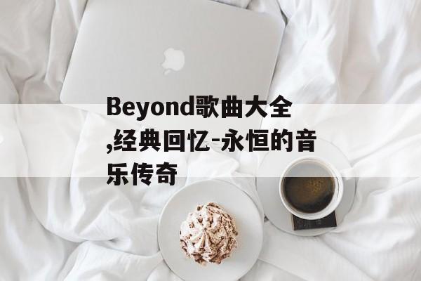Beyond歌曲大全,经典回忆-永恒的音乐传奇