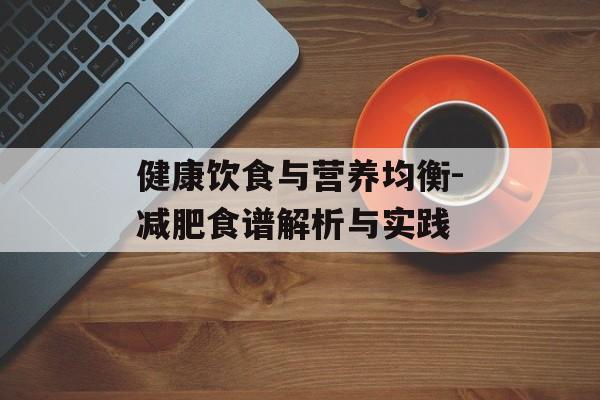 健康饮食与营养均衡-减肥食谱解析与实践